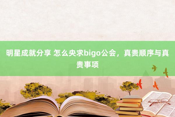 明星成就分享 怎么央求bigo公会，真贵顺序与真贵事项