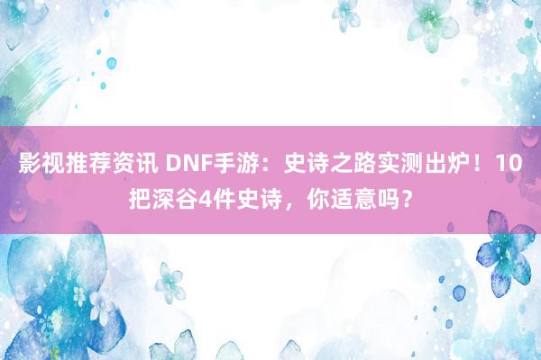 影视推荐资讯 DNF手游：史诗之路实测出炉！10把深谷4件史诗，你适意吗？