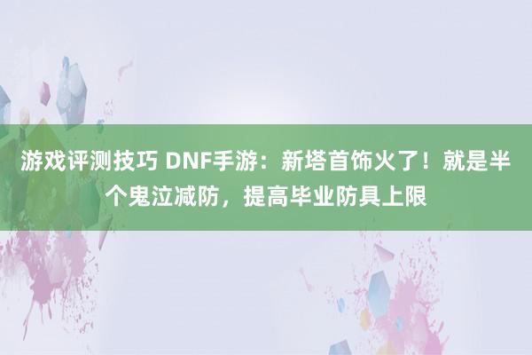 游戏评测技巧 DNF手游：新塔首饰火了！就是半个鬼泣减防，提高毕业防具上限