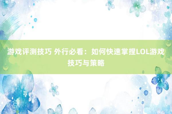 游戏评测技巧 外行必看：如何快速掌捏LOL游戏技巧与策略