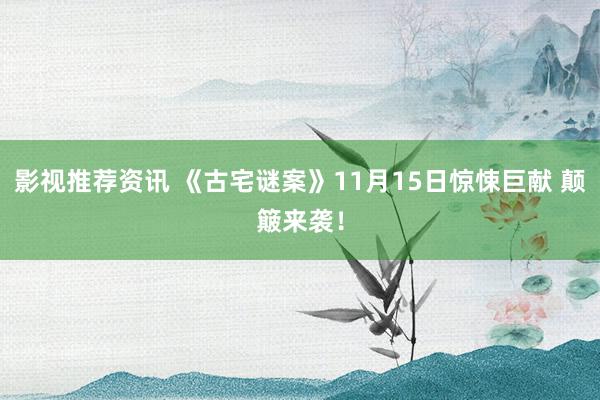 影视推荐资讯 《古宅谜案》11月15日惊悚巨献 颠簸来袭！