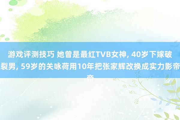 游戏评测技巧 她曾是最红TVB女神, 40岁下嫁破裂男, 59岁的关咏荷用10年把张家辉改换成实力影帝