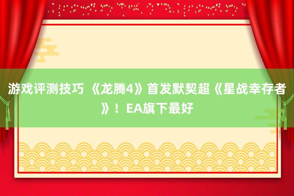 游戏评测技巧 《龙腾4》首发默契超《星战幸存者》！EA旗下最好