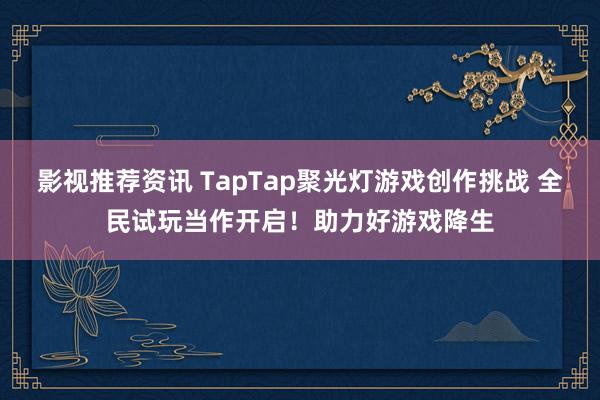 影视推荐资讯 TapTap聚光灯游戏创作挑战 全民试玩当作开启！助力好游戏降生