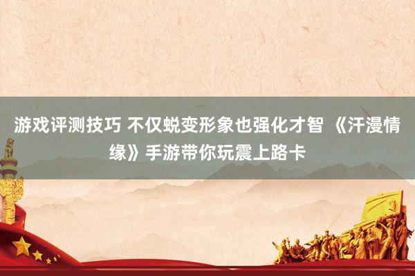 游戏评测技巧 不仅蜕变形象也强化才智 《汗漫情缘》手游带你玩震上路卡