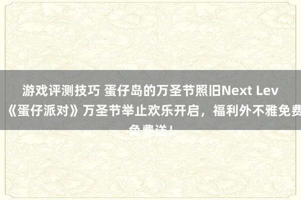 游戏评测技巧 蛋仔岛的万圣节照旧Next Level！《蛋仔派对》万圣节举止欢乐开启，福利外不雅免费送！