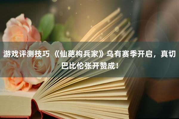 游戏评测技巧 《仙葩构兵家》乌有赛季开启，真切巴比伦张开赞成！