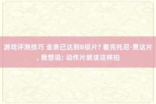 游戏评测技巧 圭表已达到B级片? 看完托尼·贾这片, 我想说: 动作片就该这样拍