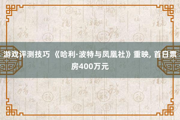 游戏评测技巧 《哈利·波特与凤凰社》重映, 首日票房400万元