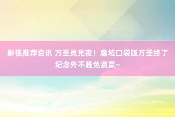 影视推荐资讯 万圣灵光夜！魔域口袋版万圣终了纪念外不雅免费赢~