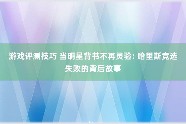 游戏评测技巧 当明星背书不再灵验: 哈里斯竞选失败的背后故事