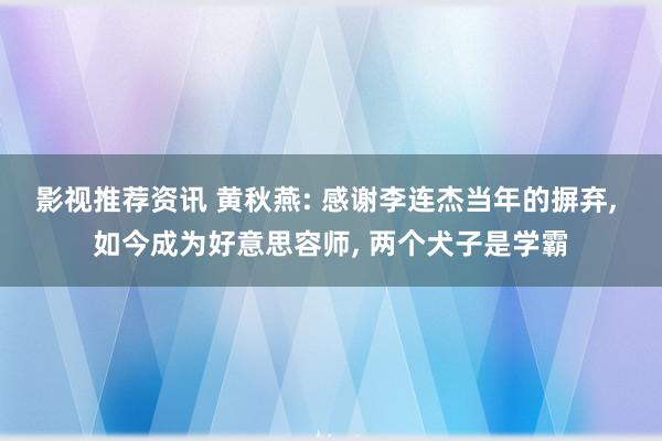 影视推荐资讯 黄秋燕: 感谢李连杰当年的摒弃, 如今成为好意思容师, 两个犬子是学霸