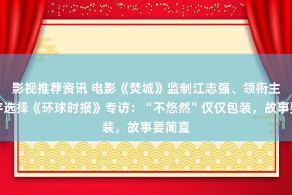 影视推荐资讯 电影《焚城》监制江志强、领衔主演白宇选择《环球时报》专访：“不悠然”仅仅包装，故事要简直