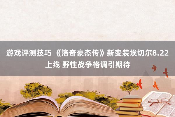 游戏评测技巧 《洛奇豪杰传》新变装埃切尔8.22上线 野性战争格调引期待