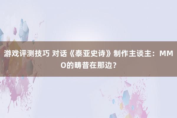 游戏评测技巧 对话《泰亚史诗》制作主谈主：MMO的畴昔在那边？