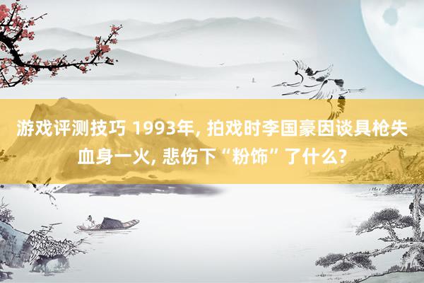 游戏评测技巧 1993年, 拍戏时李国豪因谈具枪失血身一火, 悲伤下“粉饰”了什么?