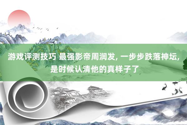 游戏评测技巧 最强影帝周润发, 一步步跌落神坛, 是时候认清他的真样子了