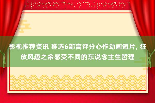 影视推荐资讯 推选6部高评分心作动画短片, 狂放风趣之余感受不同的东说念主生哲理