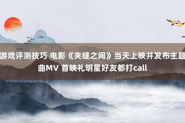 游戏评测技巧 电影《夹缝之间》当天上映并发布主题曲MV 首映礼明星好友都打call