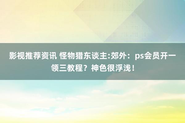 影视推荐资讯 怪物猎东谈主:郊外：ps会员开一领三教程？神色很浮浅！