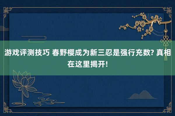 游戏评测技巧 春野樱成为新三忍是强行充数? 真相在这里揭开!