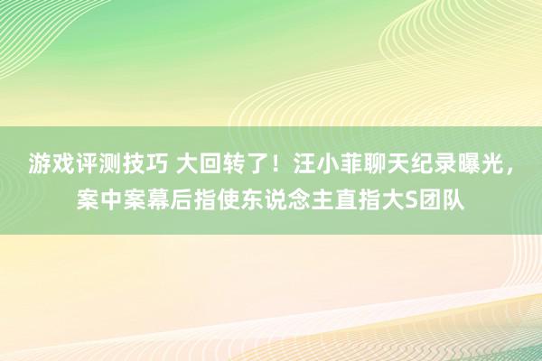 游戏评测技巧 大回转了！汪小菲聊天纪录曝光，案中案幕后指使东说念主直指大S团队