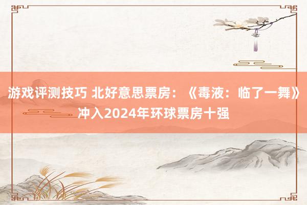 游戏评测技巧 北好意思票房：《毒液：临了一舞》冲入2024年环球票房十强