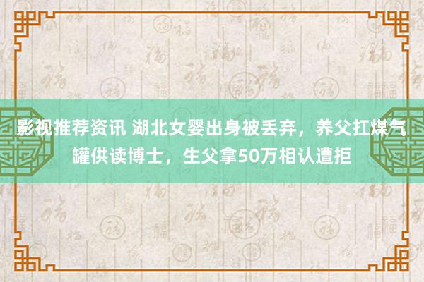 影视推荐资讯 湖北女婴出身被丢弃，养父扛煤气罐供读博士，生父拿50万相认遭拒