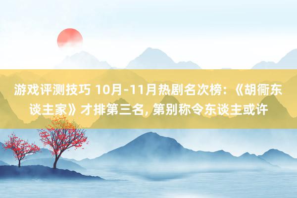 游戏评测技巧 10月-11月热剧名次榜: 《胡衕东谈主家》才排第三名, 第别称令东谈主或许