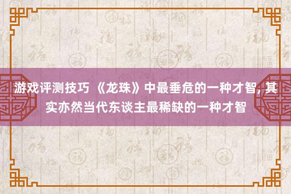 游戏评测技巧 《龙珠》中最垂危的一种才智, 其实亦然当代东谈主最稀缺的一种才智