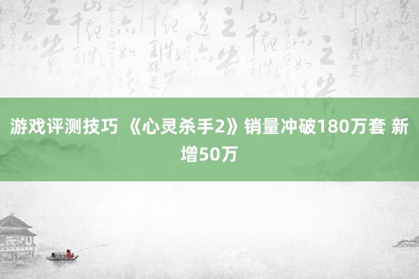 游戏评测技巧 《心灵杀手2》销量冲破180万套 新增50万