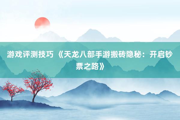 游戏评测技巧 《天龙八部手游搬砖隐秘：开启钞票之路》