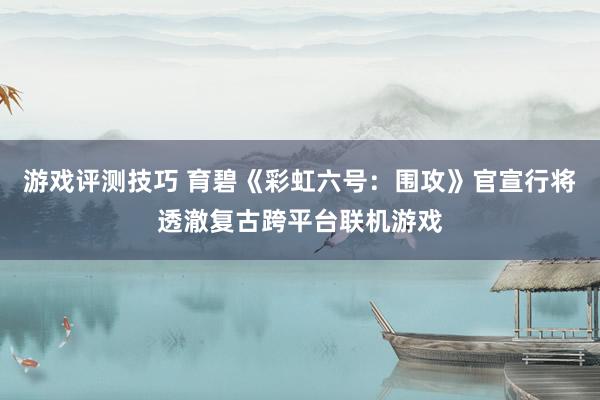 游戏评测技巧 育碧《彩虹六号：围攻》官宣行将透澈复古跨平台联机游戏