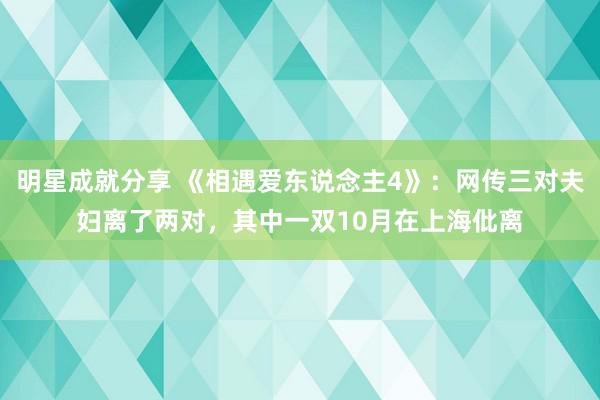 明星成就分享 《相遇爱东说念主4》：网传三对夫妇离了两对，其中一双10月在上海仳离