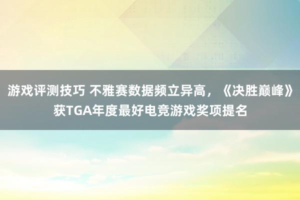 游戏评测技巧 不雅赛数据频立异高，《决胜巅峰》获TGA年度最好电竞游戏奖项提名