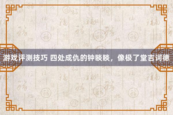 游戏评测技巧 四处成仇的钟睒睒，像极了堂吉诃德