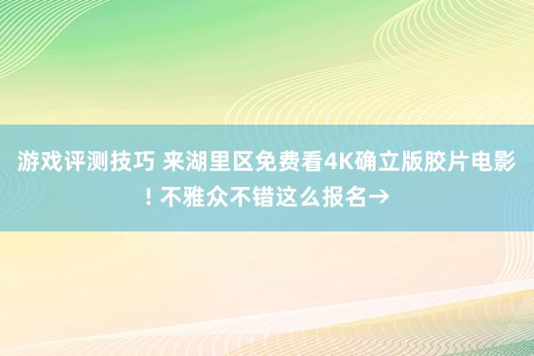 游戏评测技巧 来湖里区免费看4K确立版胶片电影! 不雅众不错这么报名→