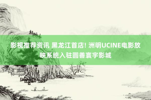 影视推荐资讯 黑龙江首店! 洲明UCINE电影放映系统入驻圆善寰宇影城