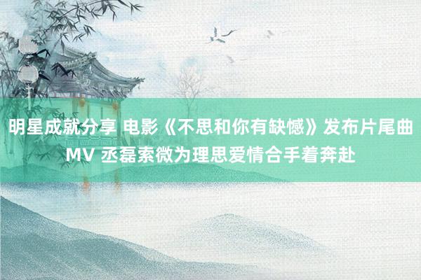 明星成就分享 电影《不思和你有缺憾》发布片尾曲MV 丞磊索微为理思爱情合手着奔赴