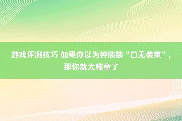 游戏评测技巧 如果你以为钟睒睒“口无装束”，那你就太稚童了