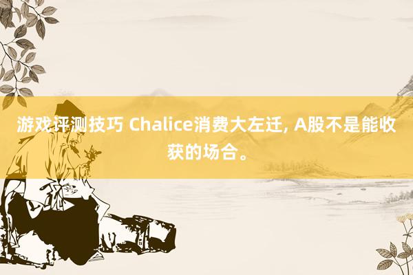 游戏评测技巧 Chalice消费大左迁, A股不是能收获的场合。