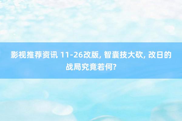 影视推荐资讯 11-26改版, 智囊技大砍, 改日的战局究竟若何?