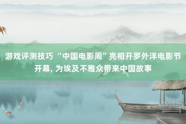 游戏评测技巧 “中国电影周”亮相开罗外洋电影节开幕, 为埃及不雅众带来中国故事