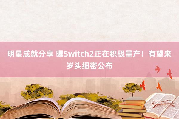 明星成就分享 曝Switch2正在积极量产！有望来岁头细密公布