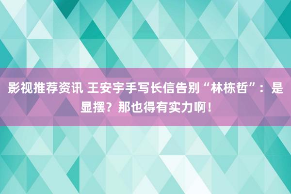 影视推荐资讯 王安宇手写长信告别“林栋哲”：是显摆？那也得有实力啊！