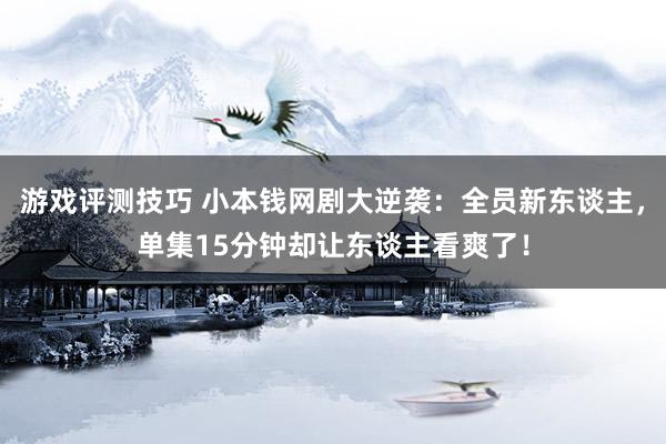 游戏评测技巧 小本钱网剧大逆袭：全员新东谈主，单集15分钟却让东谈主看爽了！