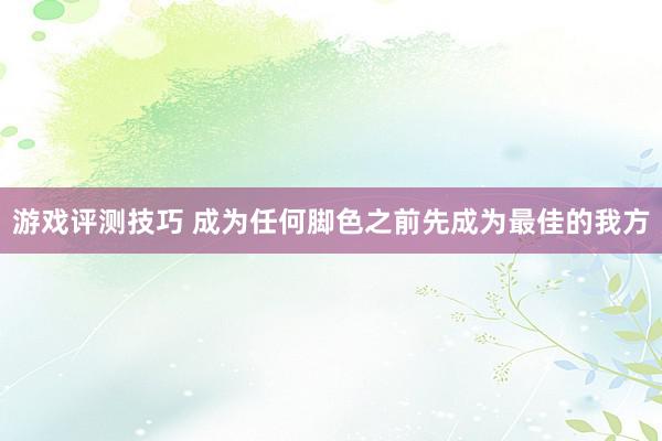 游戏评测技巧 成为任何脚色之前先成为最佳的我方