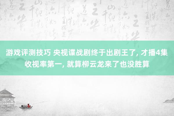 游戏评测技巧 央视谍战剧终于出剧王了, 才播4集收视率第一, 就算柳云龙来了也没胜算