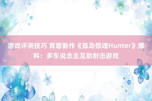 游戏评测技巧 育碧新作《孤岛惊魂Hunter》爆料：多东说念主互助射击游戏