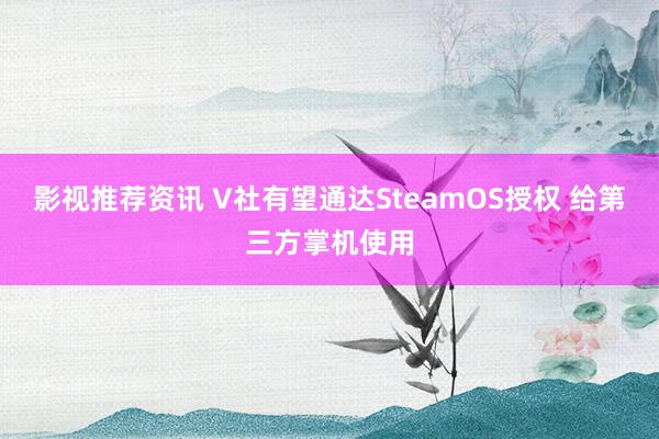 影视推荐资讯 V社有望通达SteamOS授权 给第三方掌机使用